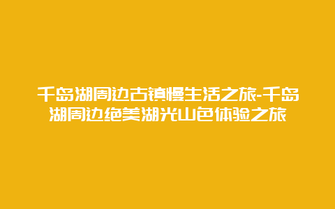 千岛湖周边古镇慢生活之旅-千岛湖周边绝美湖光山色体验之旅