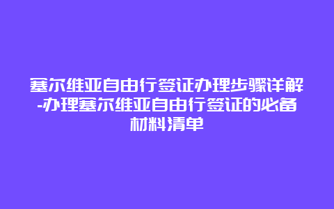 塞尔维亚自由行签证办理步骤详解-办理塞尔维亚自由行签证的必备材料清单