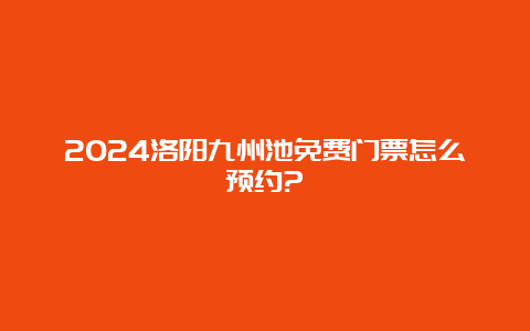 2024洛阳九州池免费门票怎么预约?