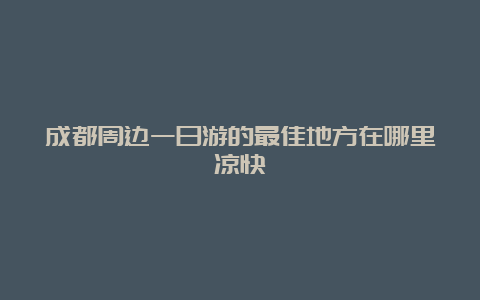 成都周边一日游的最佳地方在哪里凉快