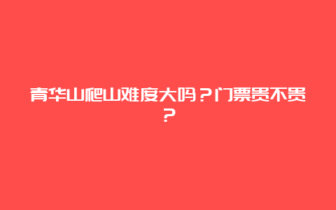 青华山爬山难度大吗？门票贵不贵？