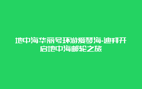 地中海华丽号环游爱琴海-迪拜开启地中海邮轮之旅