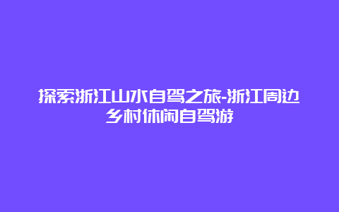 探索浙江山水自驾之旅-浙江周边乡村休闲自驾游