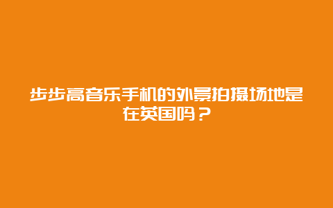 步步高音乐手机的外景拍摄场地是在英国吗？