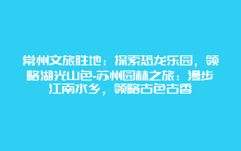 常州文旅胜地：探索恐龙乐园，领略湖光山色-苏州园林之旅：漫步江南水乡，领略古色古香