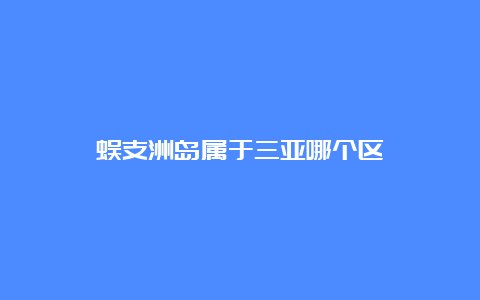 蜈支洲岛属于三亚哪个区