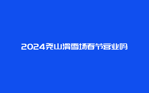 2024尧山滑雪场春节营业吗