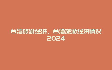 台湾旅游经济，台湾旅游经济情况2024