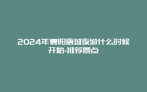 2024年襄阳唐城夜游什么时候开始-推荐景点