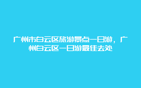 广州市白云区旅游景点一日游，广州白云区一日游最佳去处