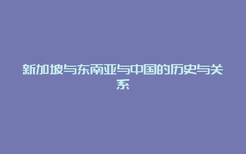 新加坡与东南亚与中国的历史与关系