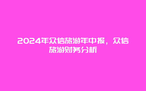 2024年众信旅游年中报，众信旅游财务分析