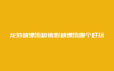 龙浒峡漂流和佛影峡漂流哪个好玩