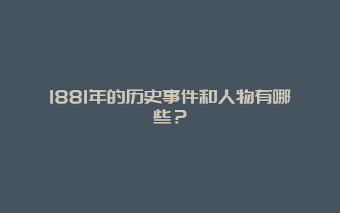 1881年的历史事件和人物有哪些？