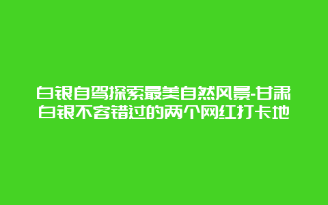 白银自驾探索最美自然风景-甘肃白银不容错过的两个网红打卡地