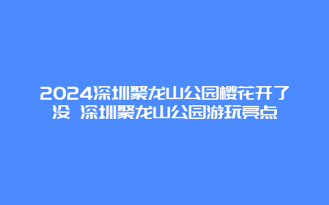 2024深圳聚龙山公园樱花开了没 深圳聚龙山公园游玩亮点