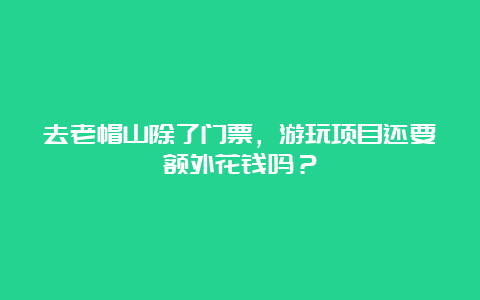 去老帽山除了门票，游玩项目还要额外花钱吗？