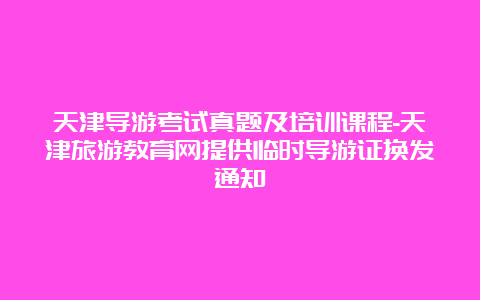 天津导游考试真题及培训课程-天津旅游教育网提供临时导游证换发通知