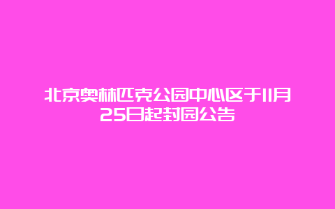 北京奥林匹克公园中心区于11月25日起封园公告