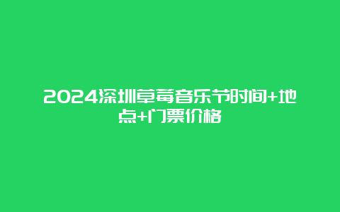 2024深圳草莓音乐节时间+地点+门票价格