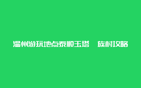 温州游玩地点泰顺玉塔畲族村攻略