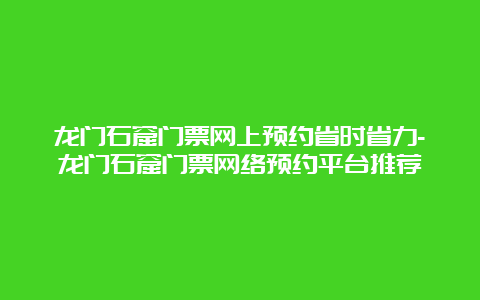 龙门石窟门票网上预约省时省力-龙门石窟门票网络预约平台推荐