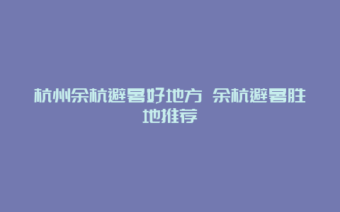 杭州余杭避暑好地方 余杭避暑胜地推荐