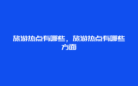 旅游热点有哪些，旅游热点有哪些方面