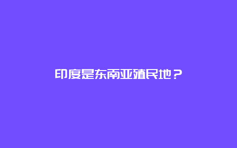 印度是东南亚殖民地？