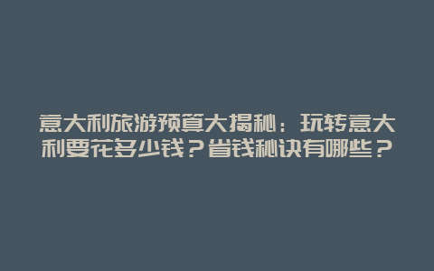 意大利旅游预算大揭秘：玩转意大利要花多少钱？省钱秘诀有哪些？