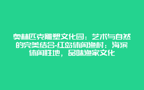 奥林匹克雕塑文化园：艺术与自然的完美结合-红岛休闲渔村：海滨休闲胜地，品味渔家文化