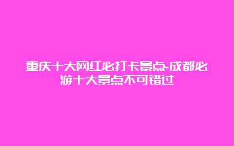 重庆十大网红必打卡景点-成都必游十大景点不可错过