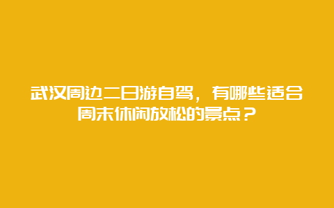 武汉周边二日游自驾，有哪些适合周末休闲放松的景点？