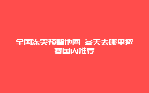 全国冻哭预警地图 冬天去哪里避寒国内推荐