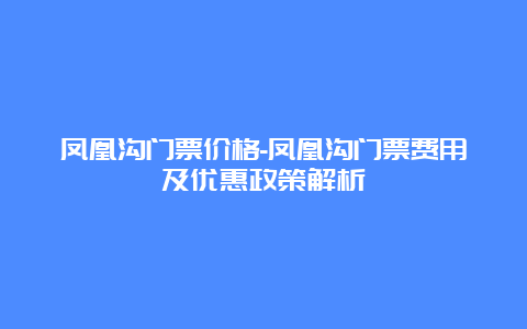 凤凰沟门票价格-凤凰沟门票费用及优惠政策解析