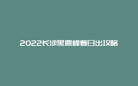 2022长沙黑麋峰看日出攻略