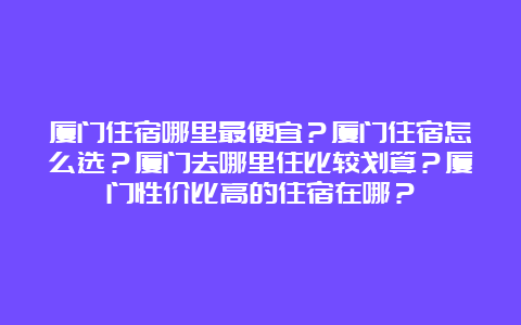 厦门住宿哪里最便宜？厦门住宿怎么选？厦门去哪里住比较划算？厦门性价比高的住宿在哪？