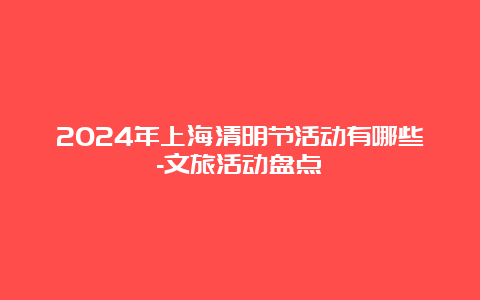 2024年上海清明节活动有哪些-文旅活动盘点