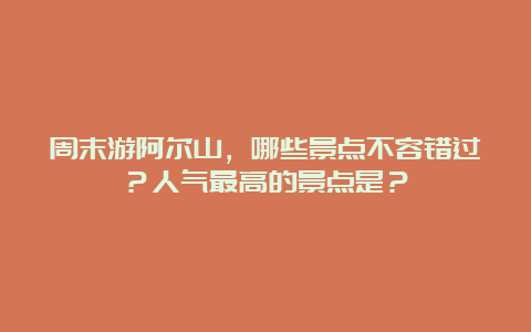 周末游阿尔山，哪些景点不容错过？人气最高的景点是？