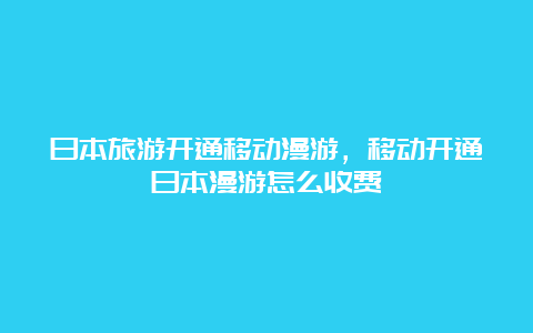 日本旅游开通移动漫游，移动开通日本漫游怎么收费