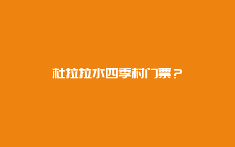 杜拉拉水四季村门票？