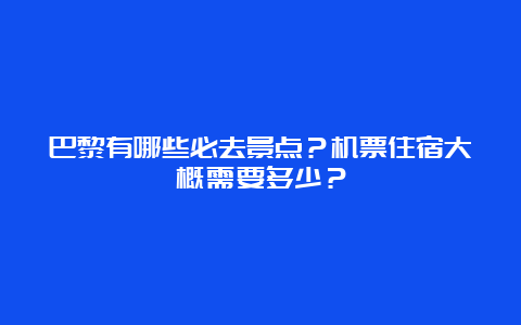 巴黎有哪些必去景点？机票住宿大概需要多少？