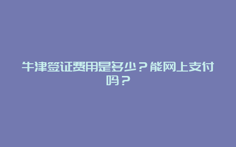 牛津签证费用是多少？能网上支付吗？