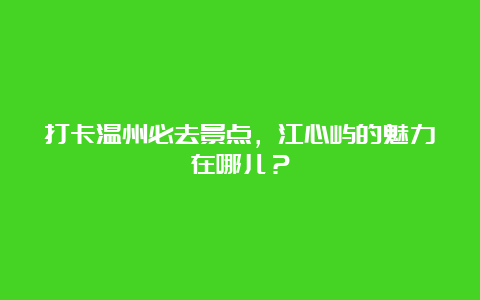 打卡温州必去景点，江心屿的魅力在哪儿？