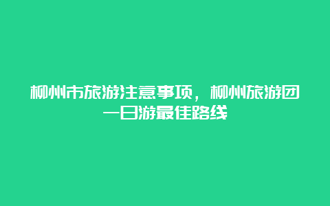 柳州市旅游注意事项，柳州旅游团一日游最佳路线