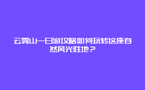 云雾山一日游攻略如何玩转这座自然风光胜地？