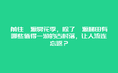 前往婺源赏花季，除了婺源梯田有哪些值得一游的古村落，让人流连忘返？