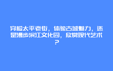 穿梭太平老街，体验古城魅力，还是漫步滨江文化园，欣赏现代艺术？