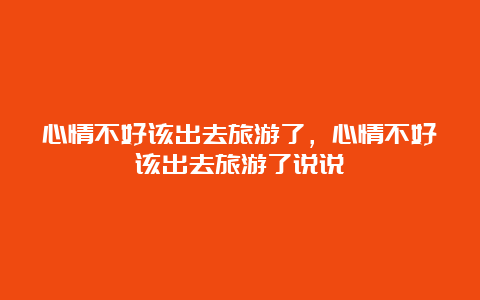 心情不好该出去旅游了，心情不好该出去旅游了说说