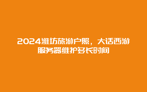 2024潍坊旅游户照，大话西游服务器维护多长时间